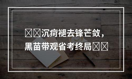 ​​沉疴褪去锋芒敛，黑苗带观省考终局​​