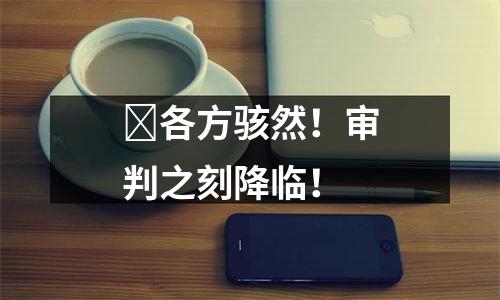 ​各方骇然！审判之刻降临！