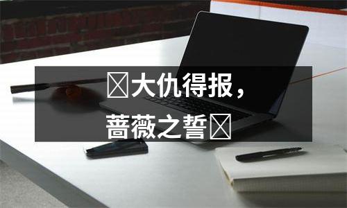 ​大仇得报，蔷薇之誓​