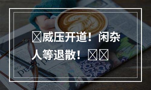 ​威压开道！闲杂人等退散！​​