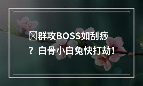​群攻BOSS如刮痧？白骨小白兔快打劫！