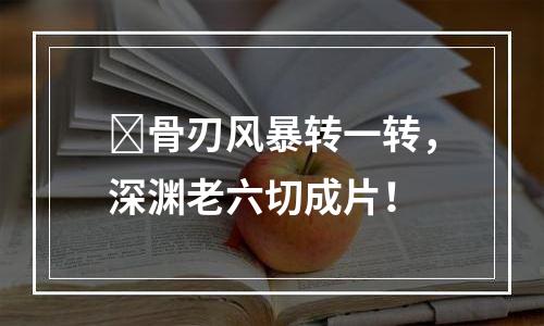 ​骨刃风暴转一转，深渊老六切成片！