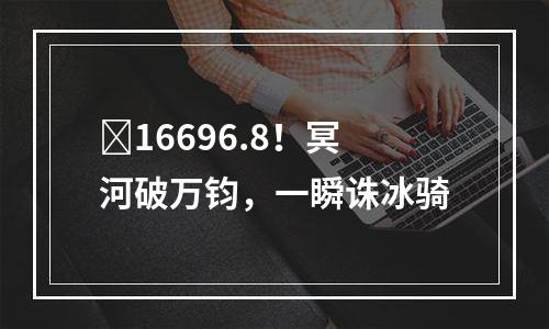 ​16696.8！冥河破万钧，一瞬诛冰骑