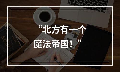 “北方有一个魔法帝国！”