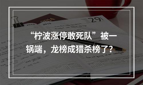 “柠波涨停敢死队”被一锅端，龙榜成猎杀榜了？