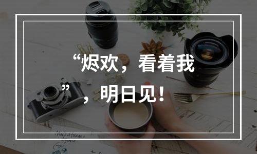 “烬欢，看着我”，明日见！