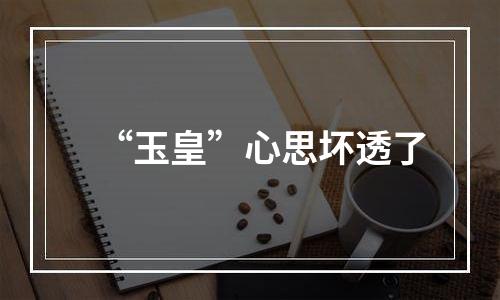 “玉皇”心思坏透了