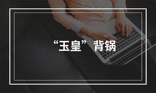 “玉皇”背锅