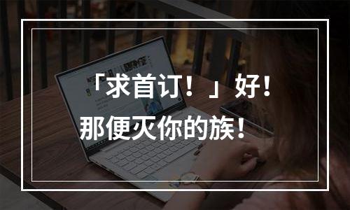 「求首订！」好！那便灭你的族！
