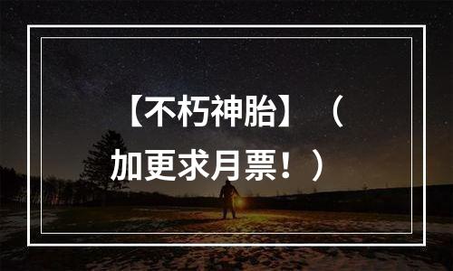 【不朽神胎】（加更求月票！）