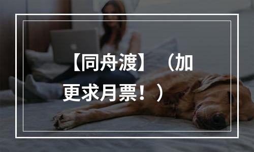 【同舟渡】（加更求月票！）
