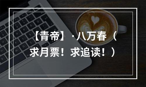 【青帝】·八万春（求月票！求追读！）