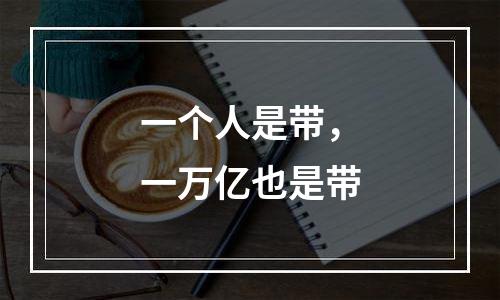 一个人是带，一万亿也是带