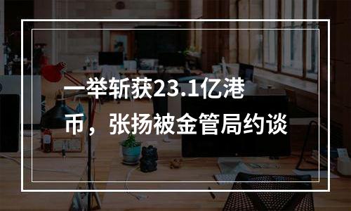 一举斩获23.1亿港币，张扬被金管局约谈