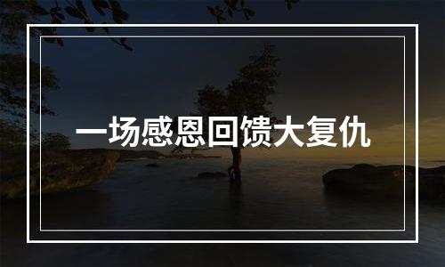 一场感恩回馈大复仇