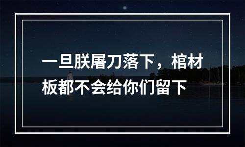 一旦朕屠刀落下，棺材板都不会给你们留下
