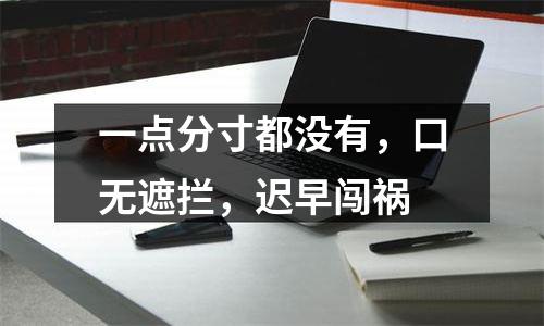 一点分寸都没有，口无遮拦，迟早闯祸