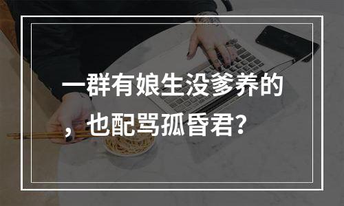 一群有娘生没爹养的，也配骂孤昏君？