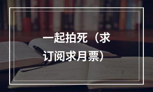 一起拍死（求订阅求月票）