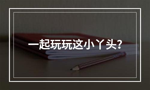 一起玩玩这小丫头？