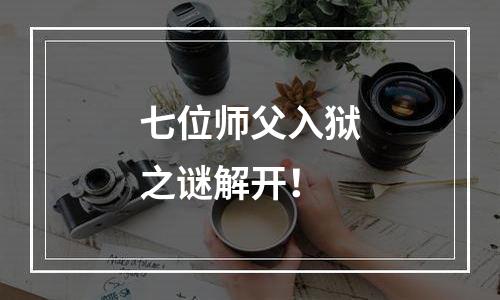 七位师父入狱之谜解开！