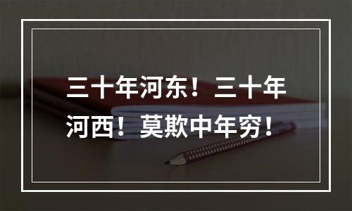 三十年河东！三十年河西！莫欺中年穷！