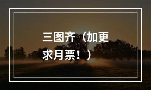三图齐（加更求月票！）