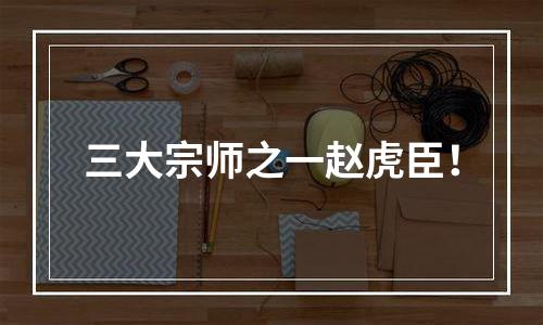 三大宗师之一赵虎臣！