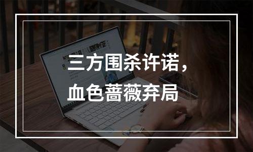 三方围杀许诺，血色蔷薇弃局