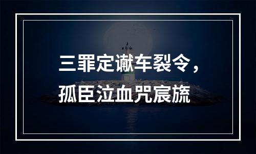 三罪定谳车裂令，孤臣泣血咒宸旒