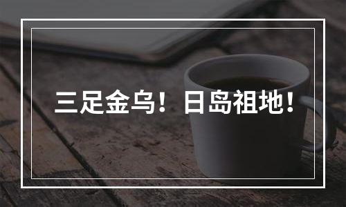 三足金乌！日岛祖地！