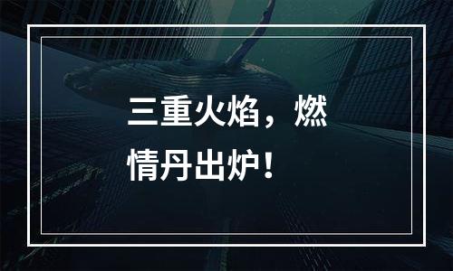 三重火焰，燃情丹出炉！