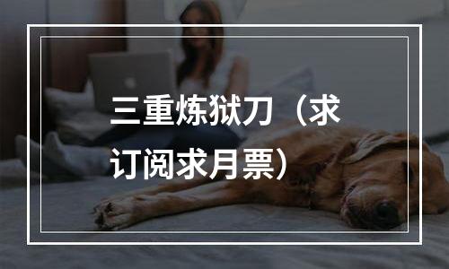 三重炼狱刀（求订阅求月票）