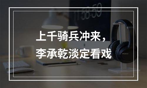 上千骑兵冲来，李承乾淡定看戏