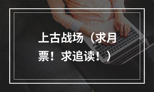上古战场（求月票！求追读！）