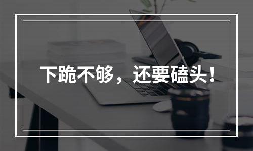 下跪不够，还要磕头！