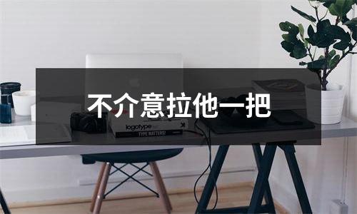 不介意拉他一把
