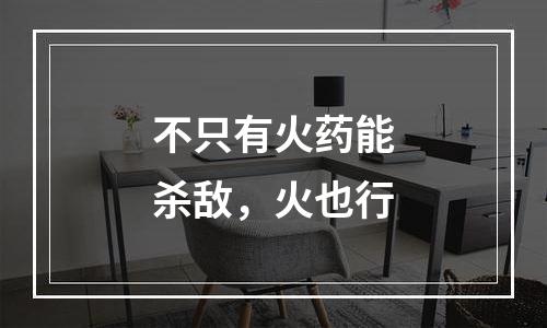 不只有火药能杀敌，火也行