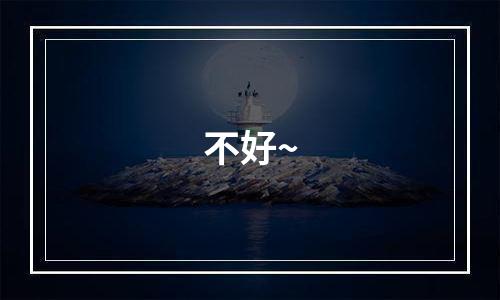 不好~
