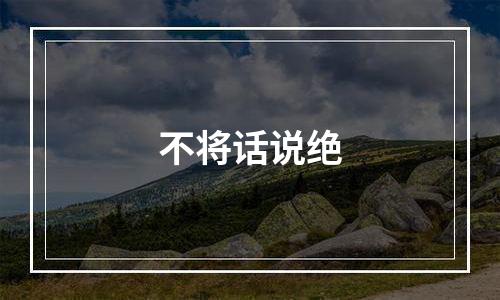 不将话说绝