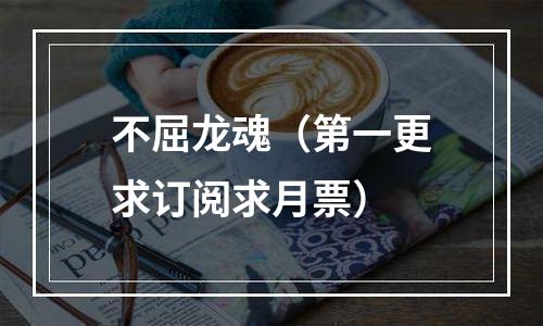不屈龙魂（第一更求订阅求月票）