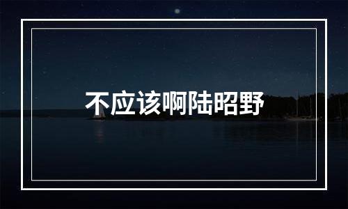 不应该啊陆昭野