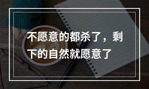 不愿意的都杀了，剩下的自然就愿意了