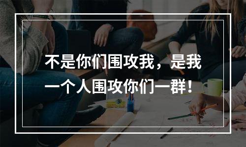 不是你们围攻我，是我一个人围攻你们一群！