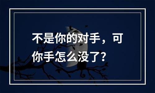 不是你的对手，可你手怎么没了？