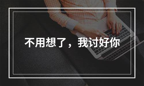 不用想了，我讨好你