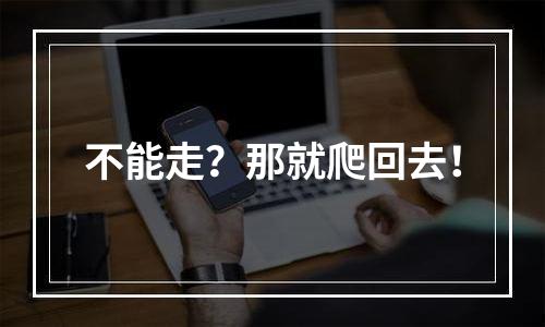 不能走？那就爬回去！