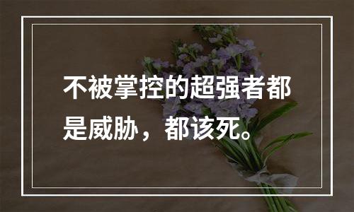 不被掌控的超强者都是威胁，都该死。