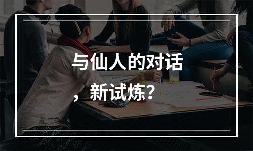 与仙人的对话，新试炼？