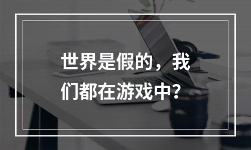 世界是假的，我们都在游戏中？